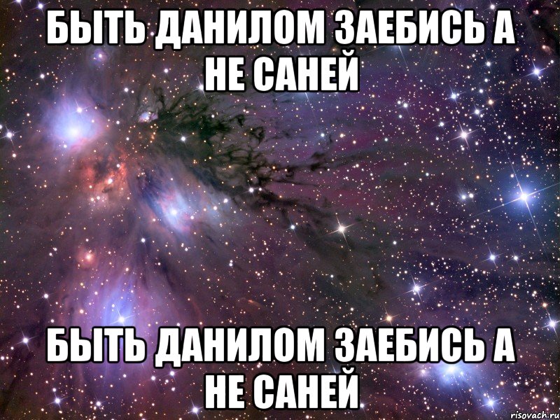 Быть данилом заебись а не саней Быть данилом заебись а не саней, Мем Космос