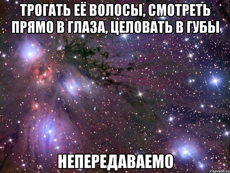 трогать её волосы, смотреть прямо в глаза, целовать в губы Непередаваемо, Мем Космос