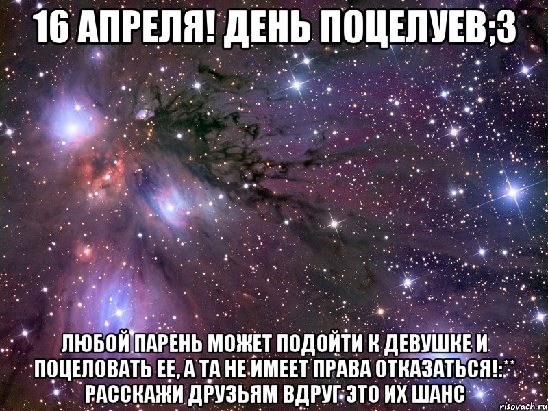 16 Апреля! День поцелуев;3 Любой парень может подойти к девушке и поцеловать ее, а та не имеет права отказаться!:** Расскажи друзьям Вдруг это их шанс, Мем Космос