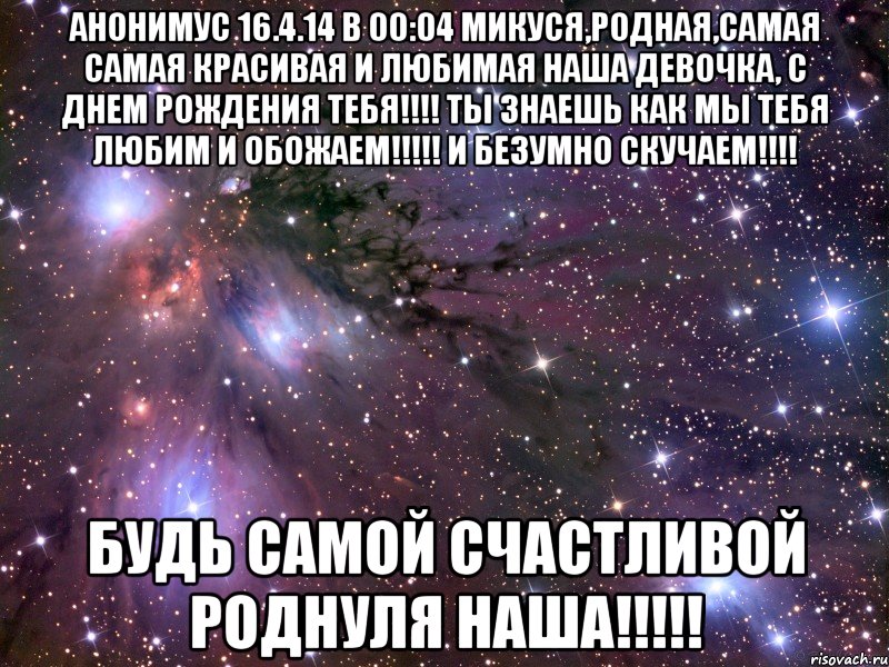 Анонимус 16.4.14 в 00:04 Микуся,родная,Самая Самая красивая и любимая наша девочка, С Днем рождения тебя!!!! Ты знаешЬ как мы тебя любим и обожаем!!!!! И безумно скучаем!!!! Будь самой счастливой роднуля наша!!!!!, Мем Космос