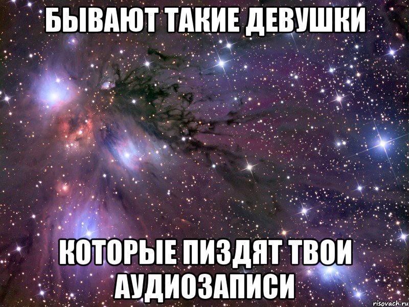 бывают такие девушки которые пиздят твои аудиозаписи, Мем Космос