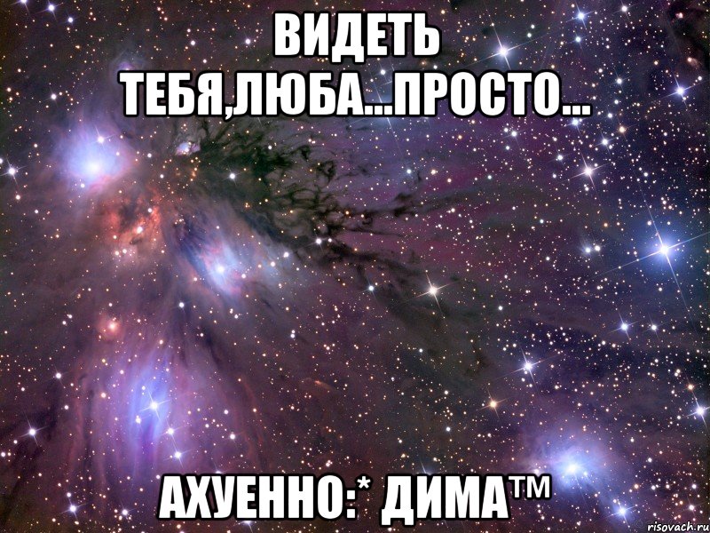 Видеть тебя,Люба...Просто... Ахуенно:* Дима™, Мем Космос