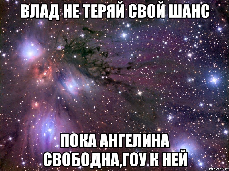 Влад не теряй свой шанс пока Ангелина свободна,гоу к ней, Мем Космос