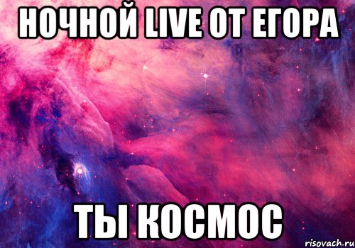 Ночной Live от Егора Ты космос