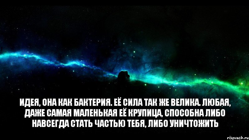 Идея, она как бактерия. Её сила так же велика. Любая, даже самая маленькая её крупица, способна либо навсегда стать частью тебя, либо уничтожить, Мем  космос