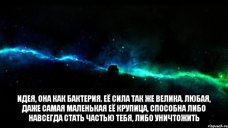 Идея, она как бактерия. Её сила так же велика. Любая, даже самая маленькая её крупица, способна либо навсегда стать частью тебя, либо уничтожить, Мем  космос