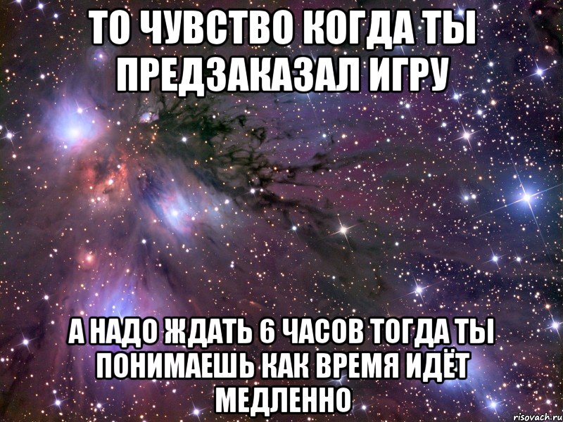 То чувство когда ты предзаказал игру А надо ждать 6 часов тогда ты понимаешь как время идёт медленно, Мем Космос