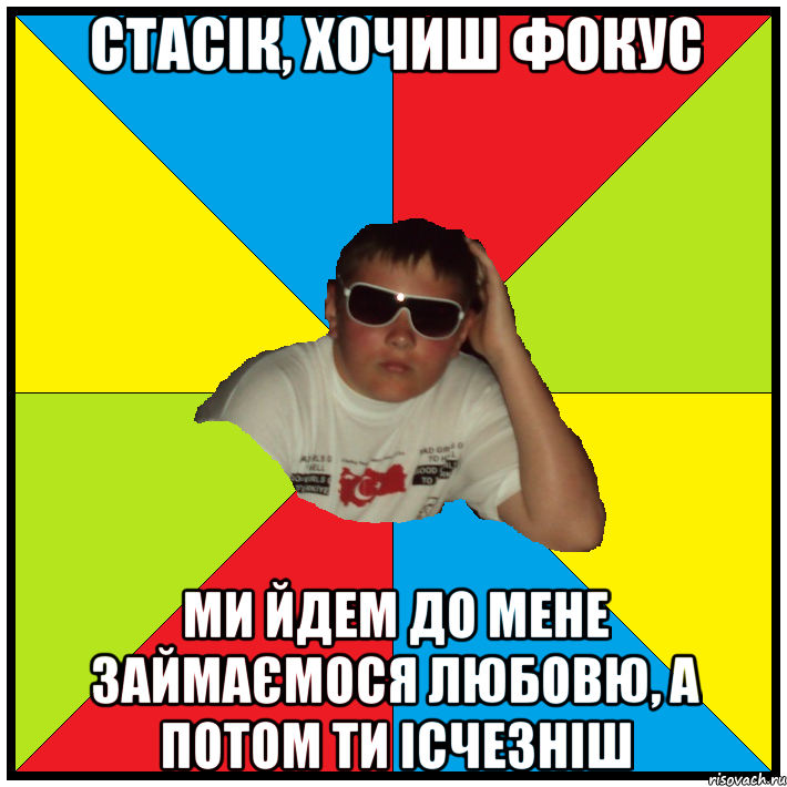 стасік, хочиш фокус ми йдем до мене займаємося любовю, а потом ти ісчезніш