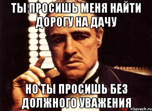 Ты просишь меня найти дорогу на дачу Но ты просишь без должного уважения, Мем крестный отец