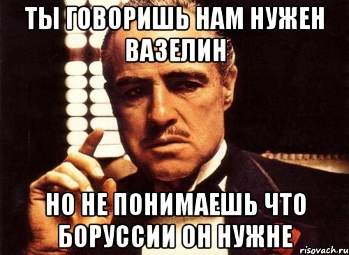 Ты говоришь нам нужен вазелин Но не понимаешь что Боруссии он нужне, Мем крестный отец