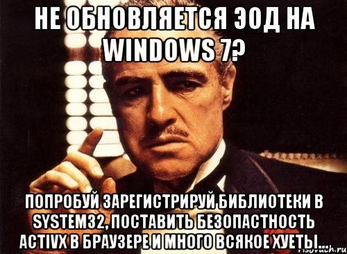 НЕ ОБНОВЛЯЕТСЯ ЭОД НА WINDOWS 7? ПОПРОБУЙ ЗАРЕГИСТРИРУЙ БИБЛИОТЕКИ В SYSTEM32, ПОСТАВИТЬ БЕЗОПАСТНОСТЬ ACTIVX В БРАУЗЕРЕ И МНОГО ВСЯКОЕ ХУЕТЫ..., Мем крестный отец