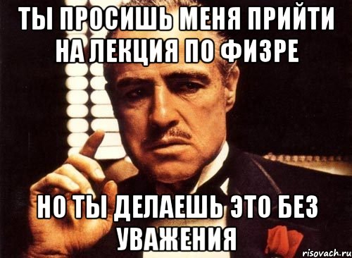 Ты просишь меня прийти на лекция по физре НО ТЫ ДЕЛАЕШЬ ЭТО БЕЗ УВАЖЕНИЯ, Мем крестный отец