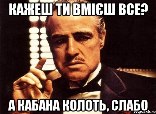 кажеш ти вмієш все? а кабана колоть, слабо, Мем крестный отец