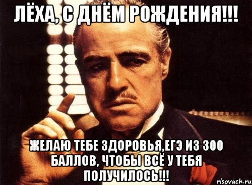 ЛЁХА, С ДНЁМ РОЖДЕНИЯ!!! ЖЕЛАЮ ТЕБЕ ЗДОРОВЬЯ,ЕГЭ ИЗ 300 БАЛЛОВ, ЧТОБЫ ВСЁ У ТЕБЯ ПОЛУЧИЛОСЬ!!!, Мем крестный отец