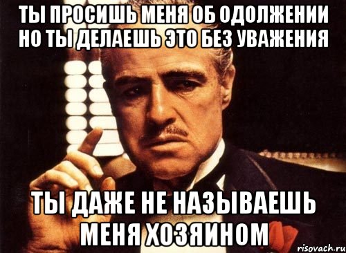 ТЫ ПРОСИШЬ МЕНЯ ОБ ОДОЛЖЕНИИ НО ТЫ ДЕЛАЕШЬ ЭТО БЕЗ УВАЖЕНИЯ ТЫ ДАЖЕ НЕ НАЗЫВАЕШЬ МЕНЯ ХОЗЯИНОМ, Мем крестный отец