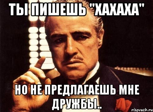 Ты пишешь "хахаха" Но не предлагаешь мне дружбы.., Мем крестный отец