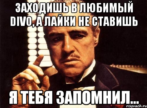 Заходишь в любимый DIVO, а лайки не ставишь я тебя запомнил..., Мем крестный отец