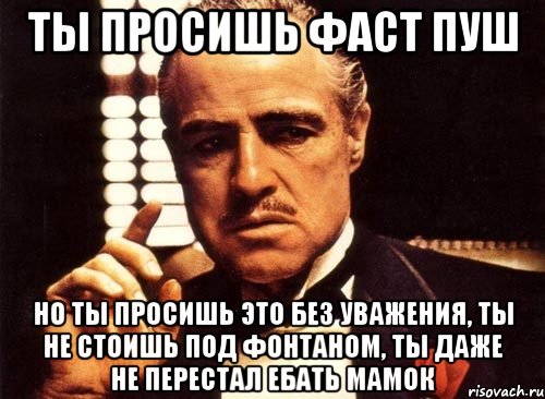 ты просишь фаст пуш но ты просишь это без уважения, ты не стоишь под фонтаном, ты даже не перестал ебать мамок, Мем крестный отец