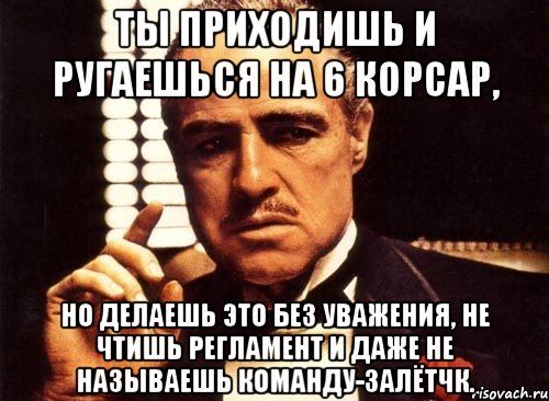 Ты приходишь и ругаешься на 6 корсар, но делаешь это без уважения, не чтишь регламент и даже не называешь команду-залётчк., Мем крестный отец