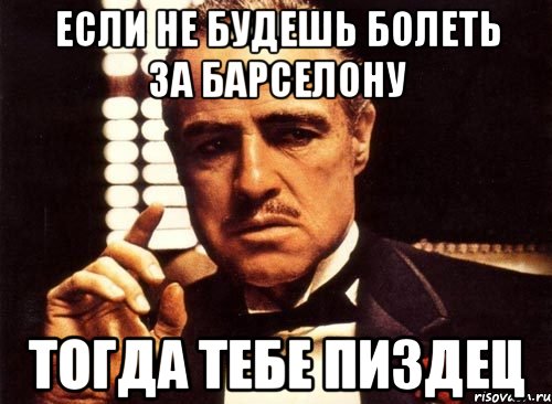 если не будешь болеть за Барселону тогда тебе пиздец, Мем крестный отец