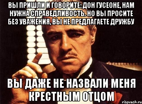 Вы пришли и говорите: Дон Гусеоне, нам нужна справедливость. Но Вы просите без уважения, Вы не предлагаете дружбу Вы даже не назвали меня крестным отцом, Мем крестный отец