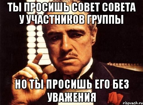 ты просишь совет совета у участников группы но ты просишь его без уважения, Мем крестный отец