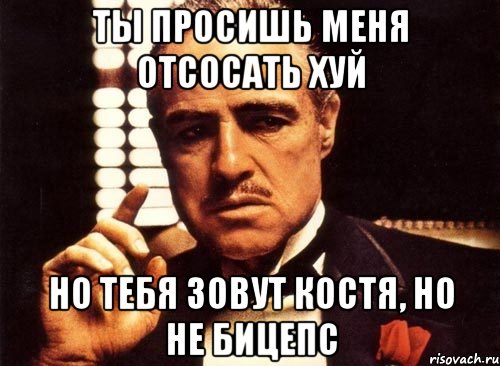 ты просишь меня отсосать хуй но тебя зовут костя, но не бицепс, Мем крестный отец