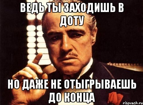 ведь ты заходишь в доту но даже не отыгрываешь до конца, Мем крестный отец