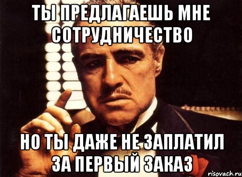 Ты предлагаешь мне сотрудничество но ты даже не заплатил за первый заказ, Мем крестный отец