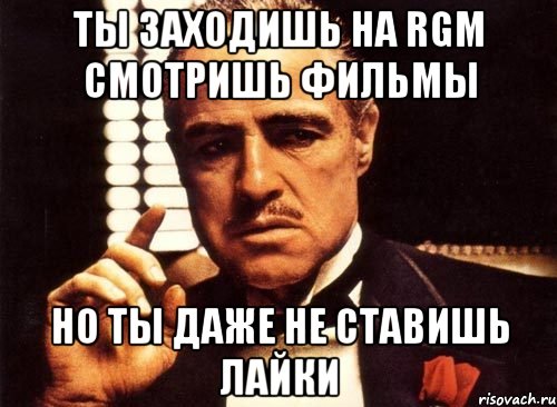 Ты заходишь на RGM смотришь фильмы Но ты даже не ставишь лайки, Мем крестный отец