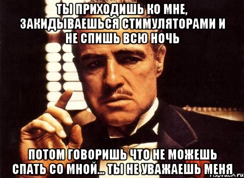 ты приходишь ко мне, закидываешься стимуляторами и не спишь всю ночь потом говоришь что не можешь спать со мной... ты не уважаешь меня, Мем крестный отец