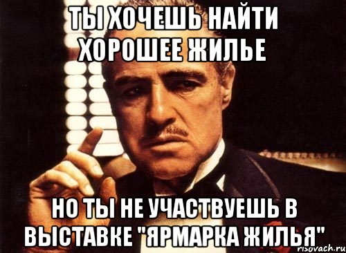 ты хочешь найти хорошее жилье но ты не участвуешь в выставке "ярмарка жилья", Мем крестный отец