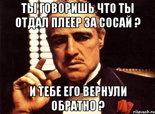 Ты говоришь что ты отдал плеер за сосай ? И тебе его вернули обратно ?, Мем крестный отец