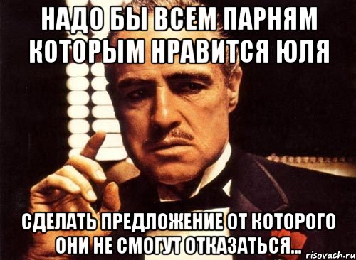 Надо бы всем парням которым нравится Юля Сделать предложение от которого они не смогут отказаться..., Мем крестный отец