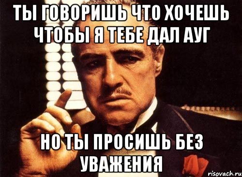 Ты говоришь что хочешь чтобы я тебе дал ауг Но ты просишь без уважения, Мем крестный отец