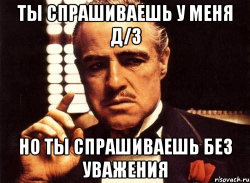 Ты спрашиваешь у меня Д/З Но ты спрашиваешь без уважения, Мем крестный отец