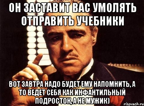 Он заставит вас умолять отправить учебники вот завтра надо будет ему напомнить, а то ведет себя как инфантильный подросток, а не мужик), Мем крестный отец