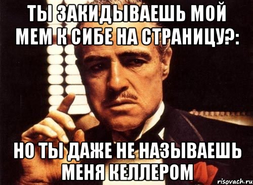 Ты закидываешь мой мем к сибе на страницу?: Но ты даже не называешь меня Келлером, Мем крестный отец