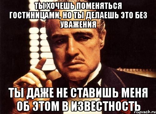 ты хочешь поменяться гостиницами, но ты делаешь это без уважения ты даже не ставишь меня об этом в известность, Мем крестный отец