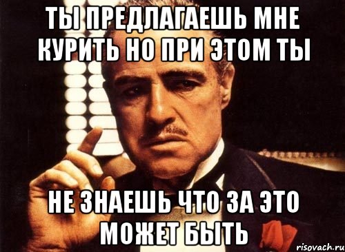 Ты предлагаешь мне курить но при этом ты не знаешь что за это может быть, Мем крестный отец