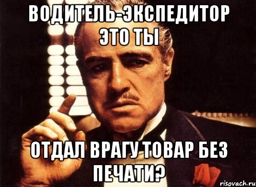 ВОДИТЕЛЬ-ЭКСПЕДИТОР ЭТО ТЫ ОТДАЛ ВРАГУ ТОВАР БЕЗ ПЕЧАТИ?, Мем крестный отец