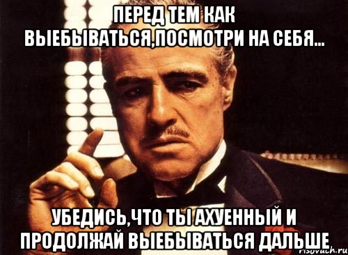 перед тем как выебываться,посмотри на себя... убедись,что ты ахуенный и продолжай выебываться дальше, Мем крестный отец