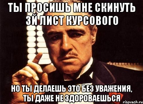 ты просишь мне скинуть 3й лист курсового но ты делаешь это без уважения, ты даже не здороваешься, Мем крестный отец