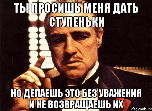 Ты просишь меня дать ступеньки но делаешь это без уважения и не возвращаешь их, Мем крестный отец