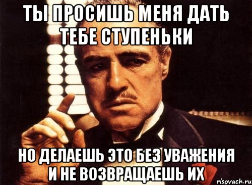 Ты просишь меня дать тебе ступеньки но делаешь это без уважения и не возвращаешь их, Мем крестный отец