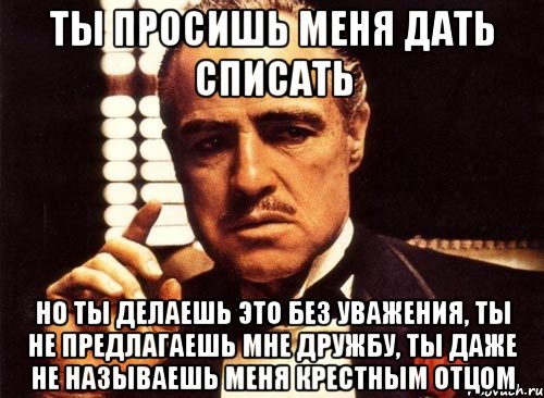 ты просишь меня дать списать но ты делаешь это без уважения, ты не предлагаешь мне дружбу, ты даже не называешь меня крестным отцом, Мем крестный отец