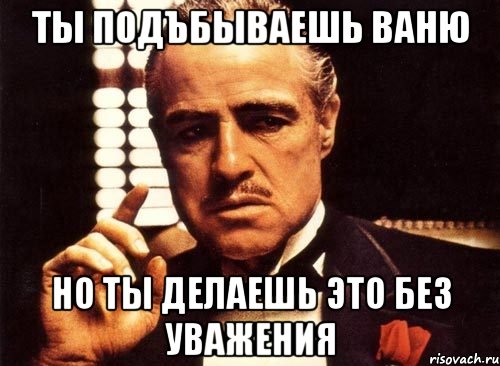 Ты подъбываешь Ваню Но ты делаешь это без уважения, Мем крестный отец