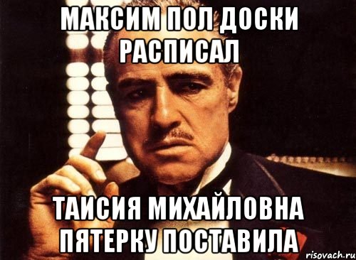 Максим пол доски расписал Таисия Михайловна пятерку поставила, Мем крестный отец