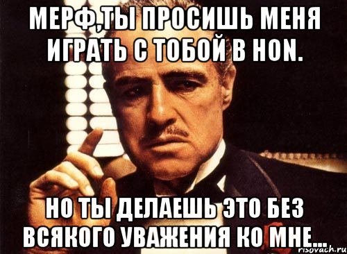 Мерф,ты просишь меня играть с тобой в HoN. Но ты делаешь это без всякого уважения ко мне..., Мем крестный отец