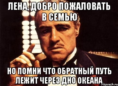 Лена, добро пожаловать в семью но помни что обратный путь лежит через дно океана, Мем крестный отец